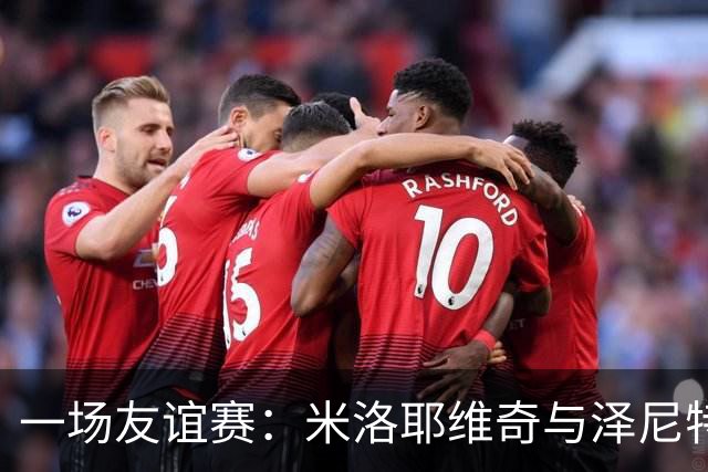 一场友谊赛：米洛耶维奇与泽尼特的欢乐约会