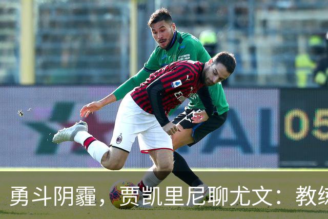 勇斗阴霾，贾凯里尼聊尤文：教练是对的，球员也得加把劲！