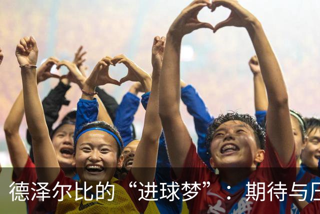 德泽尔比的“进球梦”：期待与压力像两个亲密的小伙伴