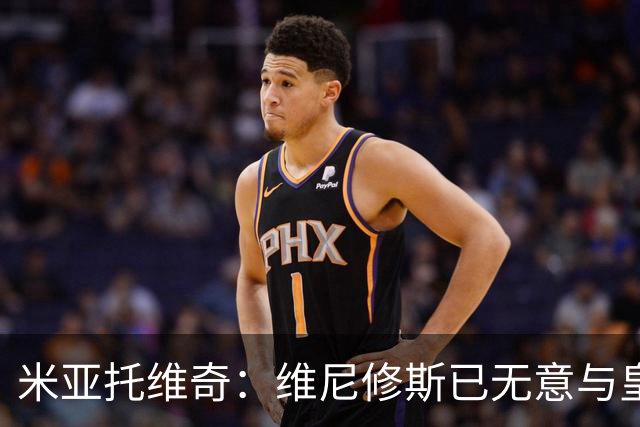 米亚托维奇：维尼修斯已无意与皇马续约；阿森纳愿斥巨资签他