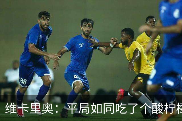 维卡里奥：平局如同吃了个酸柠檬，我们明明配得胜利
